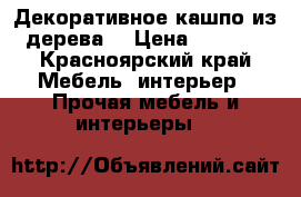 Декоративное кашпо из дерева  › Цена ­ 2 500 - Красноярский край Мебель, интерьер » Прочая мебель и интерьеры   